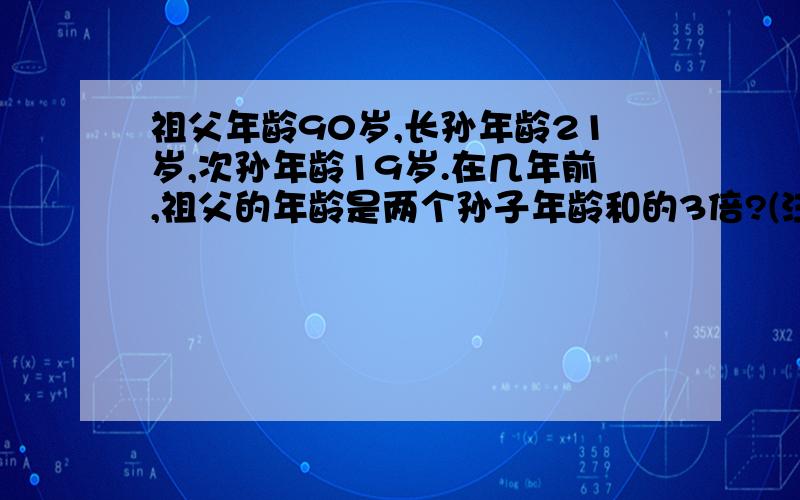 祖父年龄90岁,长孙年龄21岁,次孙年龄19岁.在几年前,祖父的年龄是两个孙子年龄和的3倍?(注：不可以设x,只能列式计