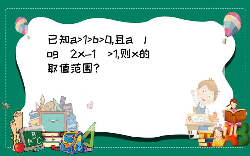 已知a>1>b>0,且a^log(2x-1)>1,则x的取值范围?