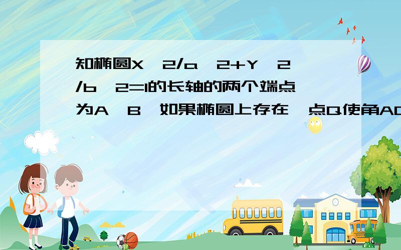 知椭圆X^2/a^2+Y^2/b^2=1的长轴的两个端点为A,B,如果椭圆上存在一点Q使角AQB=120求椭圆的离心率的