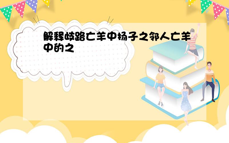 解释歧路亡羊中扬子之邻人亡羊中的之