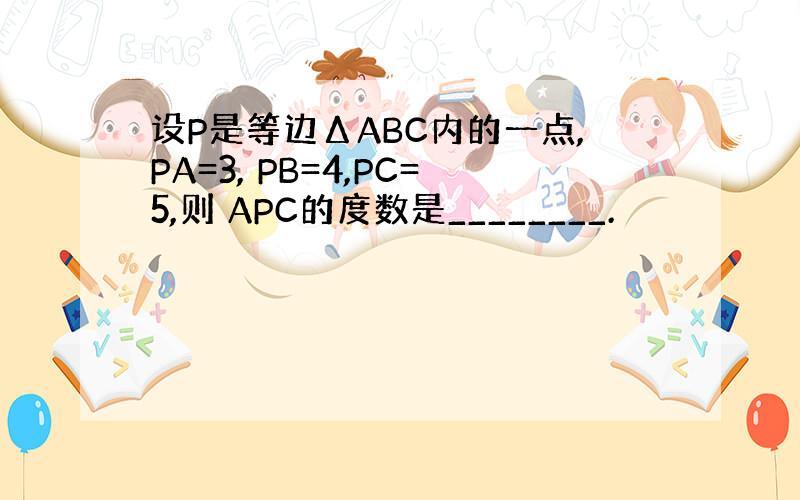 设P是等边ΔABC内的一点,PA=3, PB=4,PC=5,则 APC的度数是________.