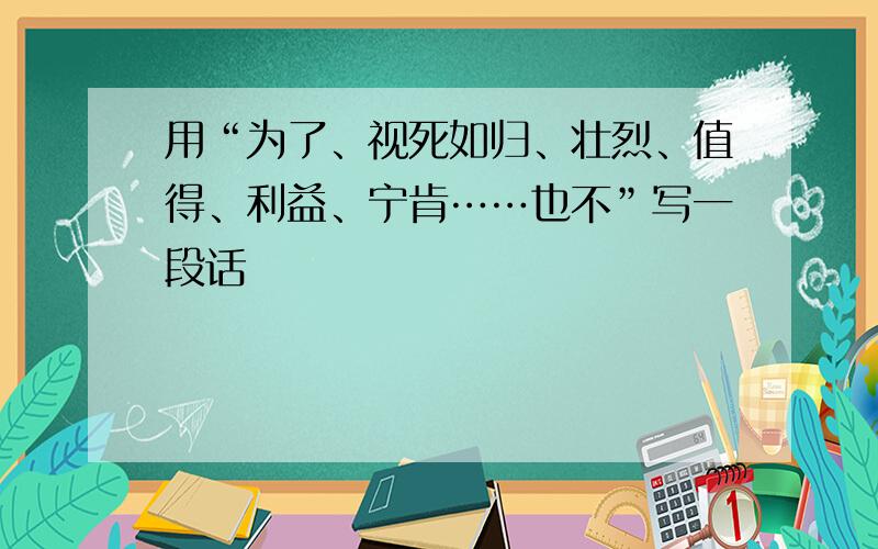 用“为了、视死如归、壮烈、值得、利益、宁肯……也不”写一段话