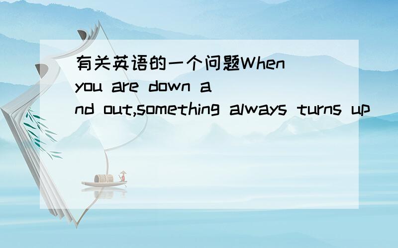 有关英语的一个问题When you are down and out,something always turns up