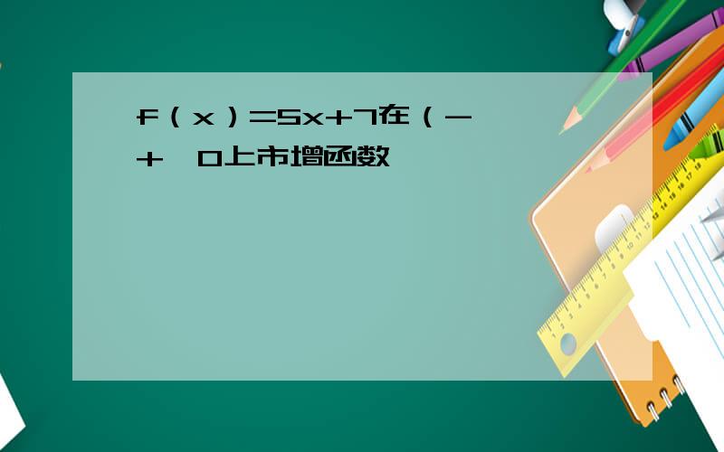 f（x）=5x+7在（-∞,+∞0上市增函数