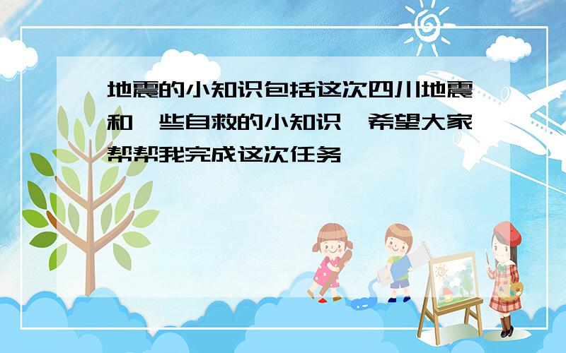 地震的小知识包括这次四川地震和一些自救的小知识,希望大家帮帮我完成这次任务,