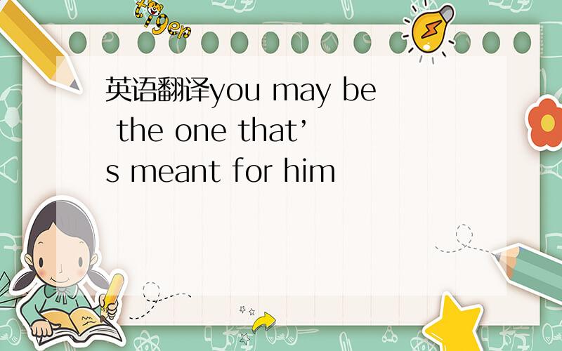 英语翻译you may be the one that’s meant for him