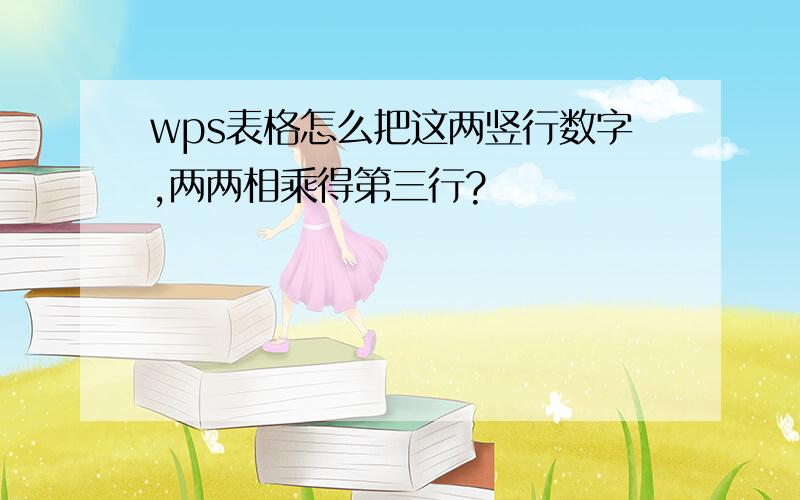 wps表格怎么把这两竖行数字,两两相乘得第三行?