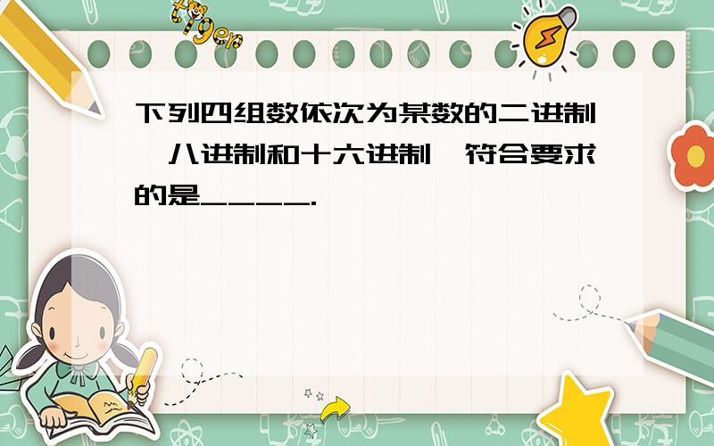 下列四组数依次为某数的二进制、八进制和十六进制,符合要求的是____.