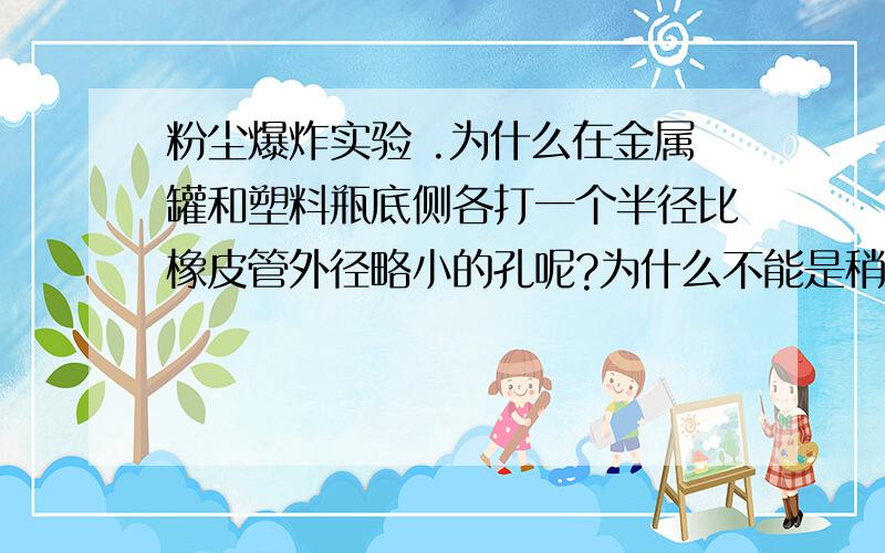 粉尘爆炸实验 .为什么在金属罐和塑料瓶底侧各打一个半径比橡皮管外径略小的孔呢?为什么不能是稍大一些