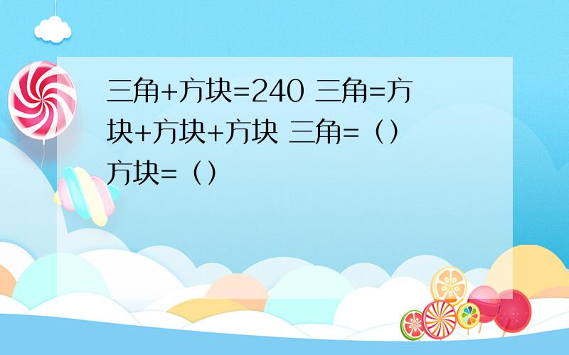 三角+方块=240 三角=方块+方块+方块 三角=（） 方块=（）