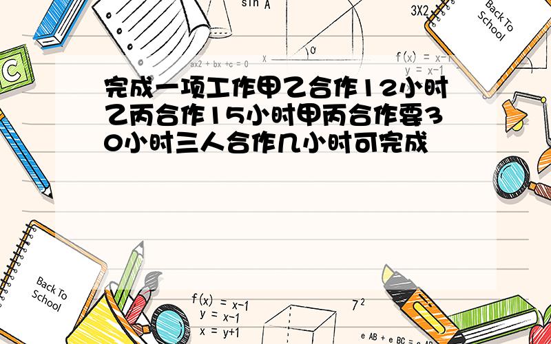 完成一项工作甲乙合作12小时乙丙合作15小时甲丙合作要30小时三人合作几小时可完成