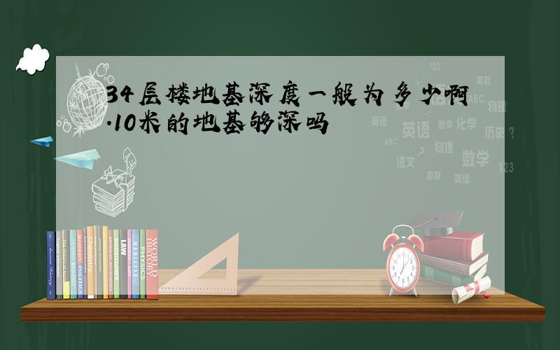 34层楼地基深度一般为多少啊.10米的地基够深吗