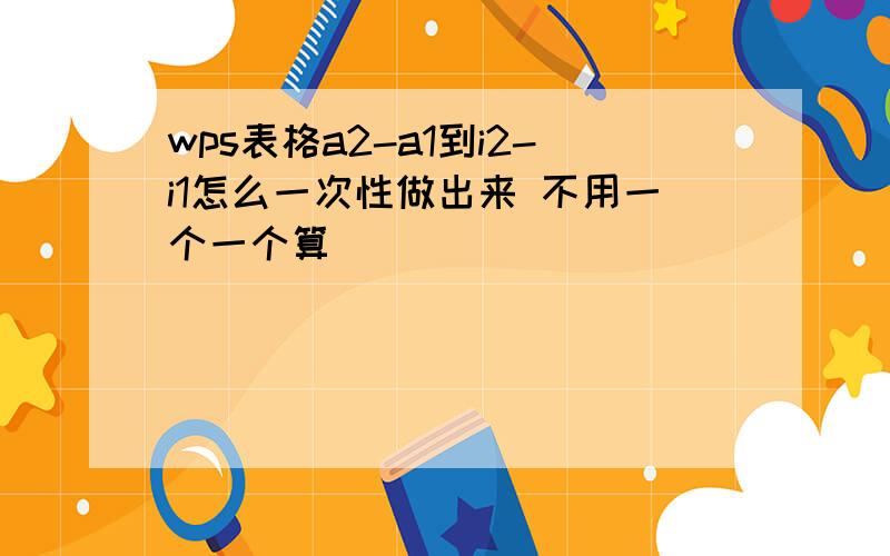 wps表格a2-a1到i2-i1怎么一次性做出来 不用一个一个算