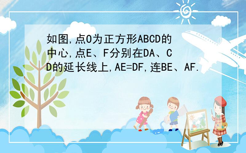 如图,点O为正方形ABCD的中心,点E、F分别在DA、CD的延长线上,AE=DF,连BE、AF.