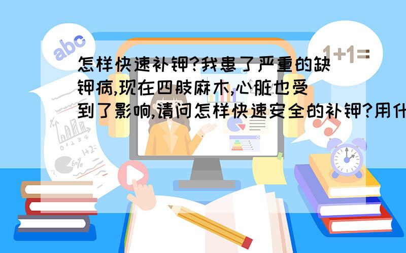 怎样快速补钾?我患了严重的缺钾病,现在四肢麻木,心脏也受到了影响,请问怎样快速安全的补钾?用什么药物来补?