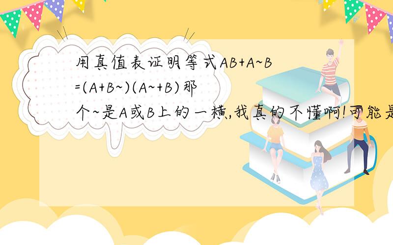 用真值表证明等式AB+A~B=(A+B~)(A~+B)那个~是A或B上的一横,我真的不懂啊!可能是打错了吧……我想问那个