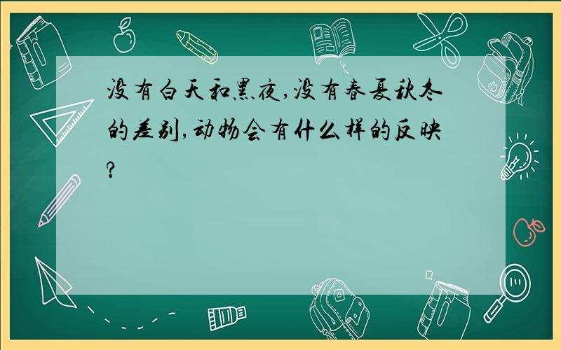 没有白天和黑夜,没有春夏秋冬的差别,动物会有什么样的反映?