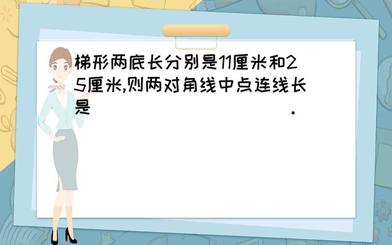 梯形两底长分别是11厘米和25厘米,则两对角线中点连线长是___________.