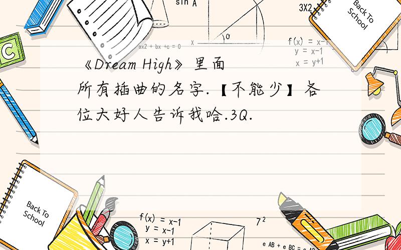 《Dream High》里面所有插曲的名字.【不能少】各位大好人告诉我哈.3Q.