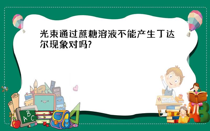 光束通过蔗糖溶液不能产生丁达尔现象对吗?