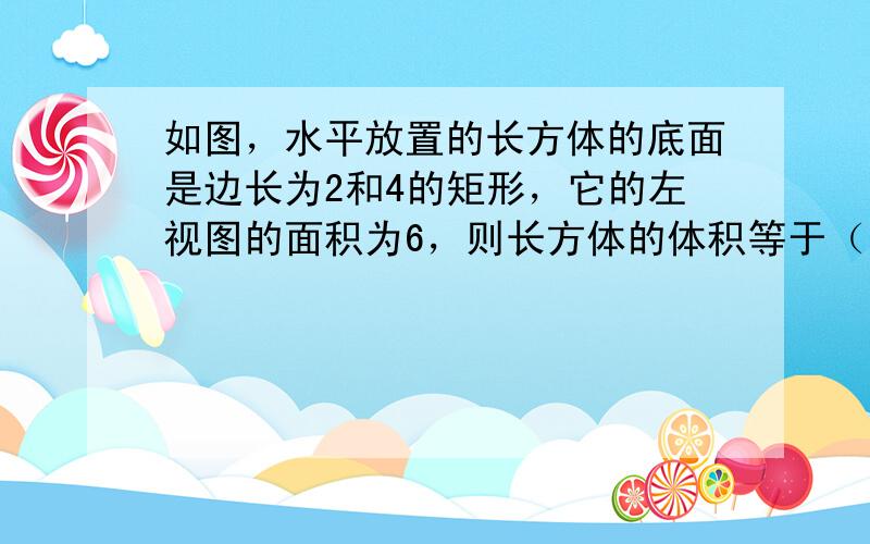 如图，水平放置的长方体的底面是边长为2和4的矩形，它的左视图的面积为6，则长方体的体积等于（　　）