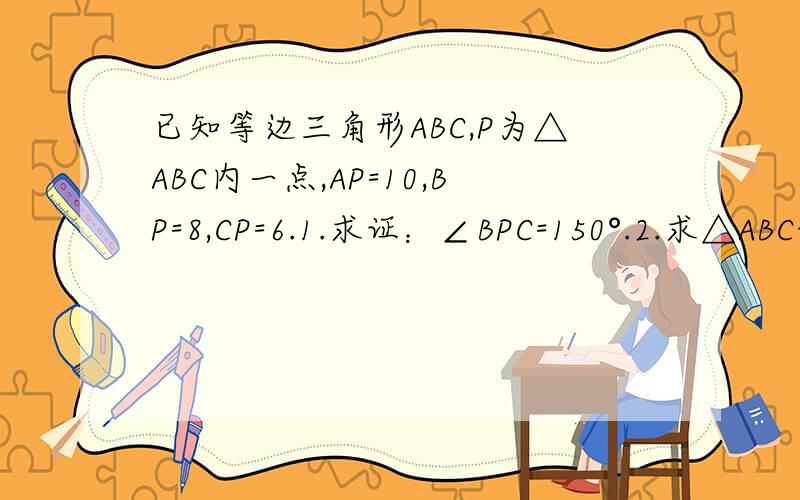 已知等边三角形ABC,P为△ABC内一点,AP=10,BP=8,CP=6.1.求证：∠BPC=150°.2.求△ABC的