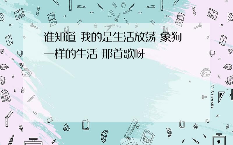 谁知道 我的是生活放荡 象狗一样的生活 那首歌呀