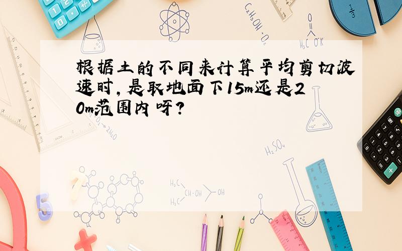 根据土的不同来计算平均剪切波速时,是取地面下15m还是20m范围内呀?