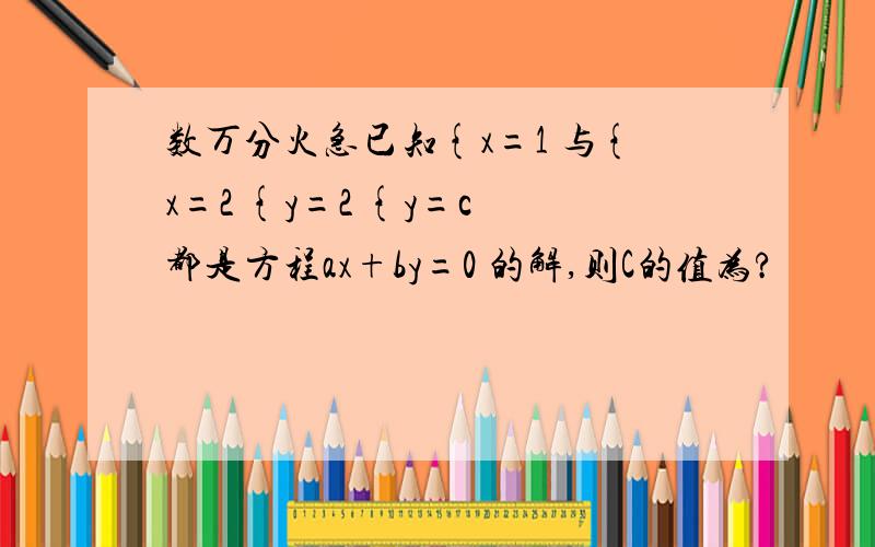 数万分火急已知{x=1 与{x=2 {y=2 {y=c 都是方程ax+by=0 的解,则C的值为?