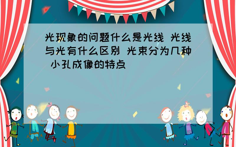 光现象的问题什么是光线 光线与光有什么区别 光束分为几种 小孔成像的特点