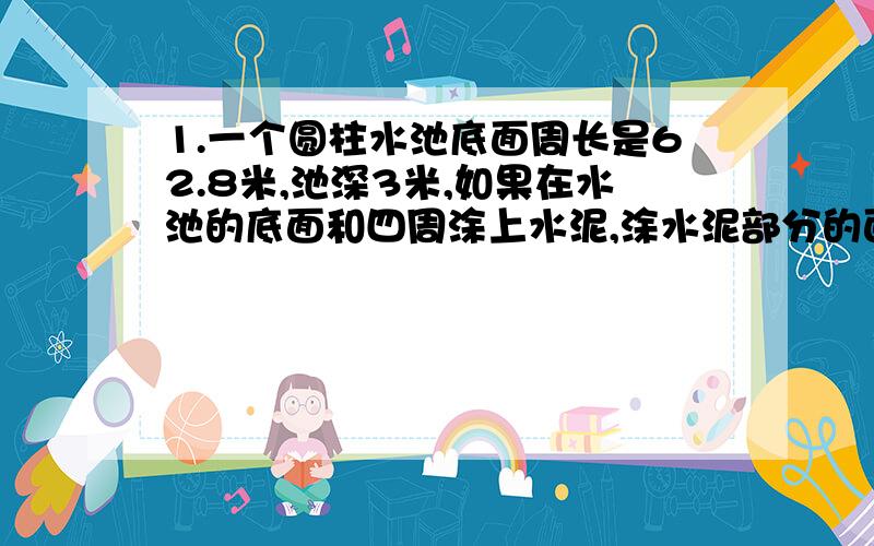 1.一个圆柱水池底面周长是62.8米,池深3米,如果在水池的底面和四周涂上水泥,涂水泥部分的面积是多少平方