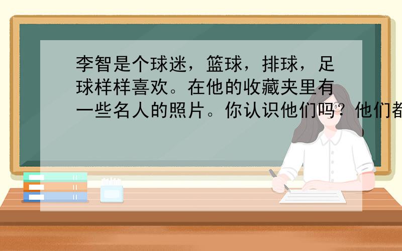 李智是个球迷，篮球，排球，足球样样喜欢。在他的收藏夹里有一些名人的照片。你认识他们吗？他们都有着不凡的业绩。请你根据图片