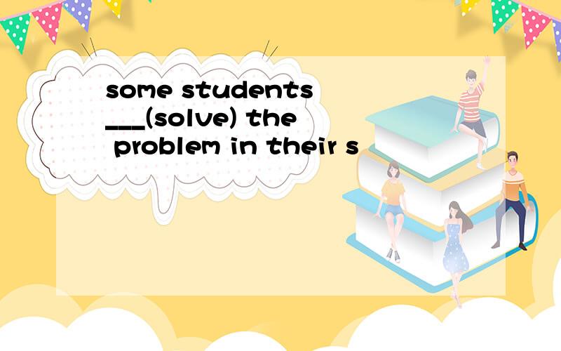 some students ___(solve) the problem in their s