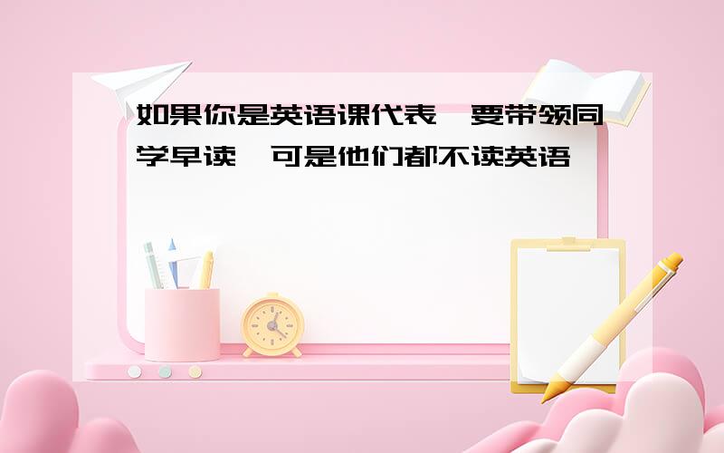 如果你是英语课代表,要带领同学早读,可是他们都不读英语,