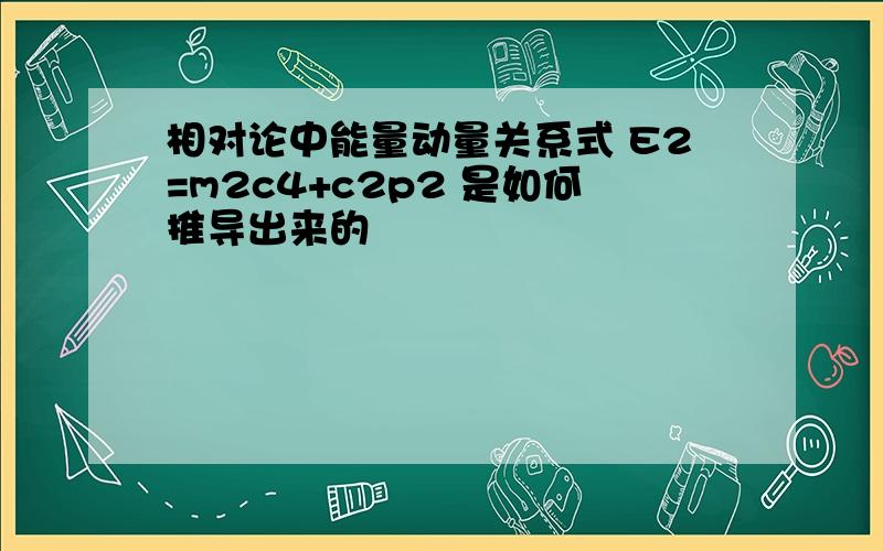 相对论中能量动量关系式 E2=m2c4+c2p2 是如何推导出来的