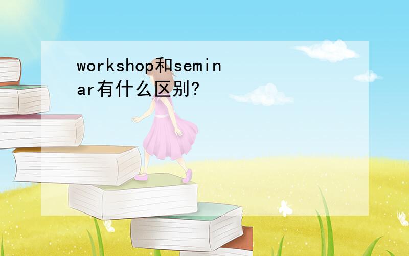 workshop和seminar有什么区别?