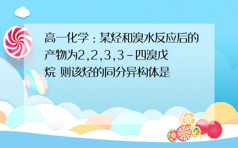 高一化学：某烃和溴水反应后的产物为2,2,3,3-四溴戊烷 则该烃的同分异构体是