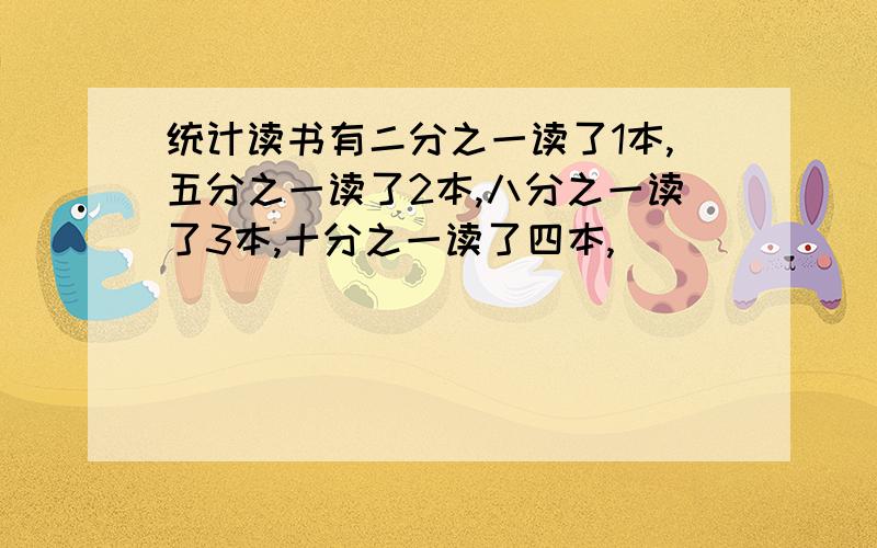 统计读书有二分之一读了1本,五分之一读了2本,八分之一读了3本,十分之一读了四本,