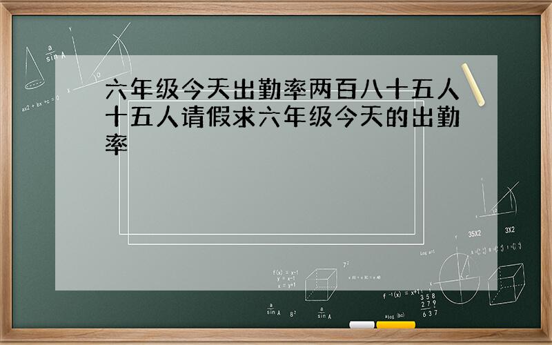 六年级今天出勤率两百八十五人十五人请假求六年级今天的出勤率