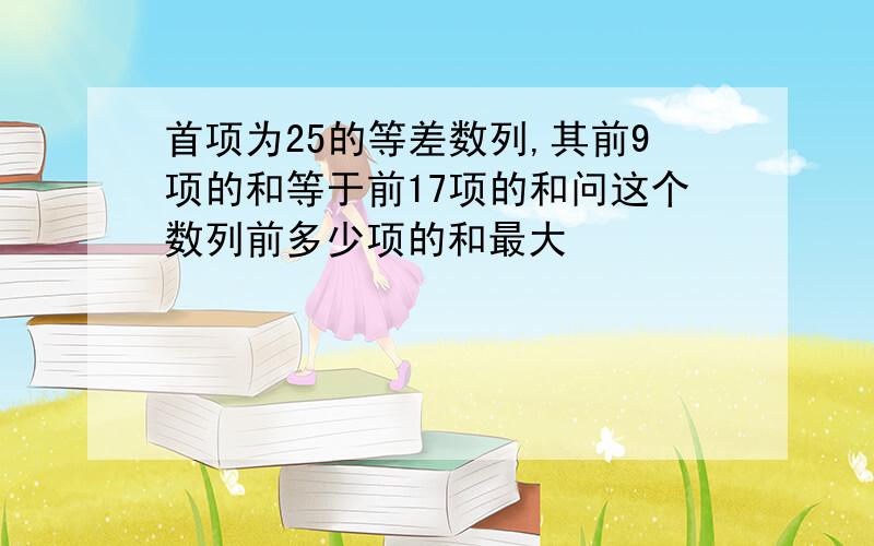 首项为25的等差数列,其前9项的和等于前17项的和问这个数列前多少项的和最大