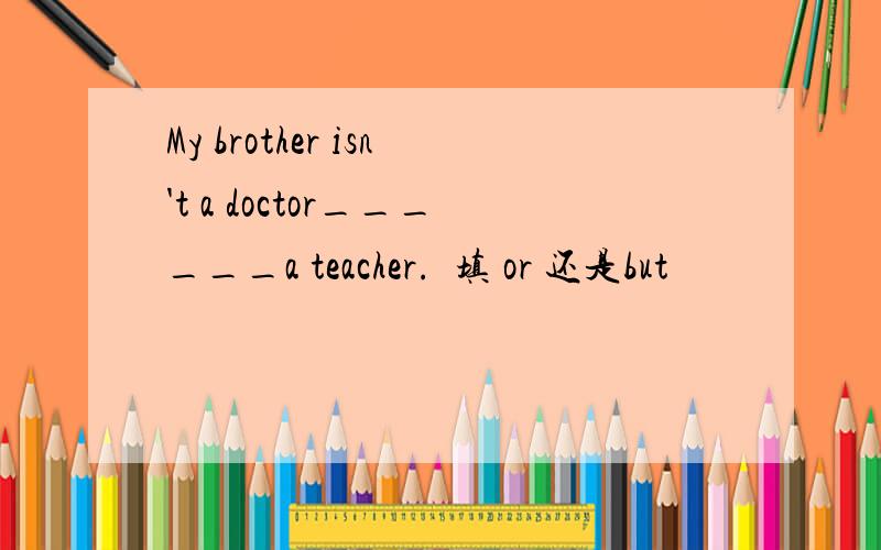 My brother isn't a doctor______a teacher.填 or 还是but