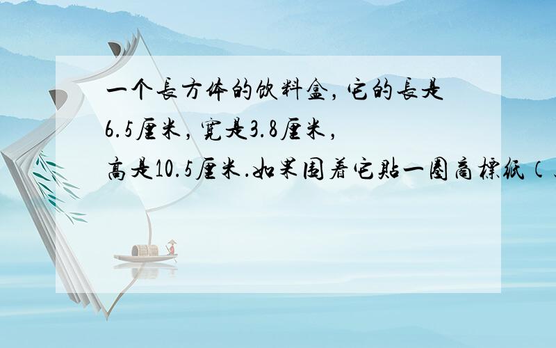 一个长方体的饮料盒，它的长是6.5厘米，宽是3.8厘米，高是10.5厘米．如果围着它贴一圈商标纸（上、下不贴），这张商标