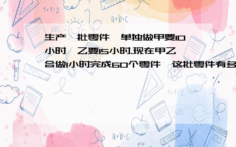 生产一批零件,单独做甲要10小时,乙要15小时.现在甲乙合做1小时完成60个零件,这批零件有多少个?