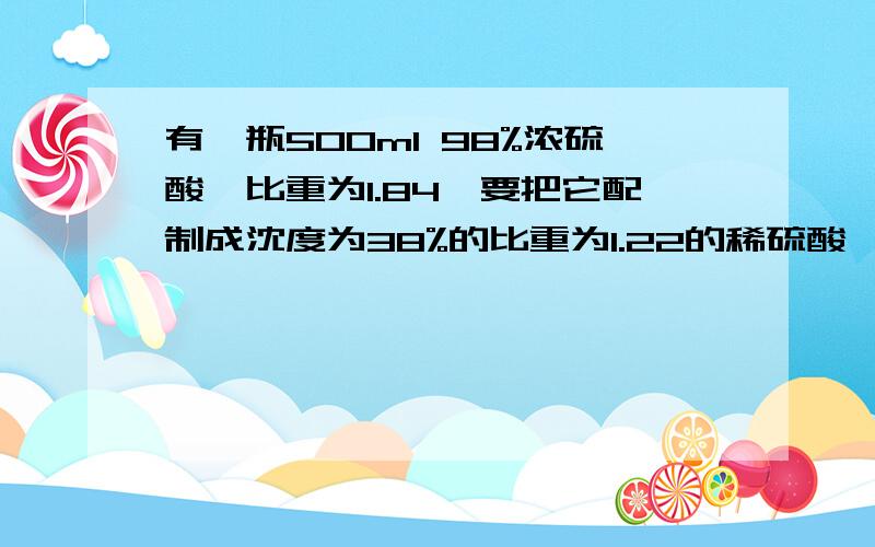 有一瓶500ml 98%浓硫酸,比重为1.84,要把它配制成沈度为38%的比重为1.22的稀硫酸,要加入蒸馏水多少毫升?