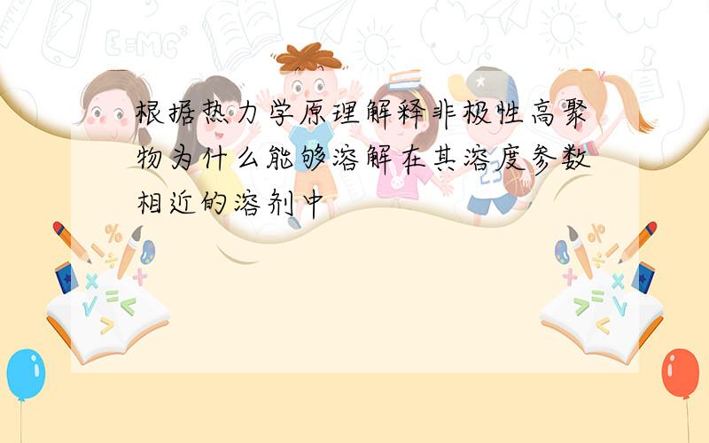 根据热力学原理解释非极性高聚物为什么能够溶解在其溶度参数相近的溶剂中