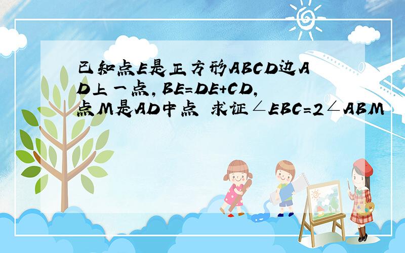 已知点E是正方形ABCD边AD上一点,BE=DE+CD,点M是AD中点 求证∠EBC=2∠ABM