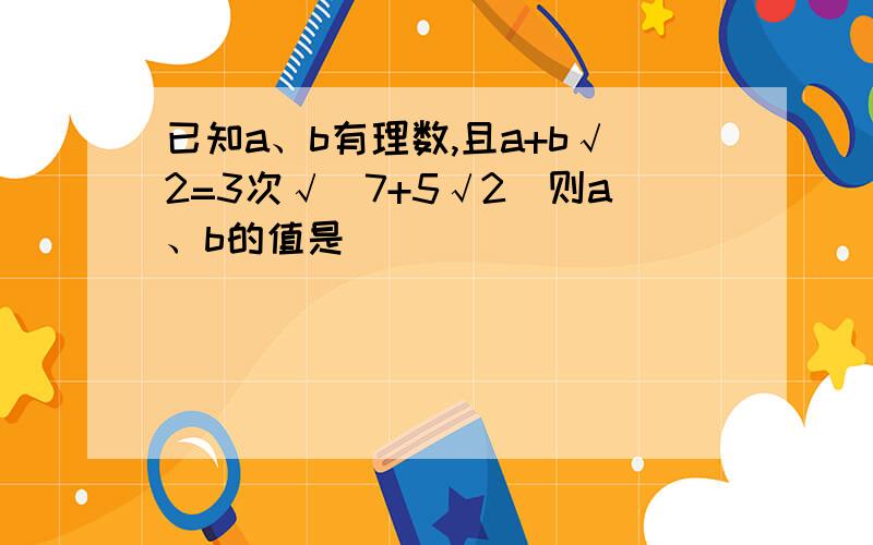 已知a、b有理数,且a+b√2=3次√(7+5√2)则a、b的值是