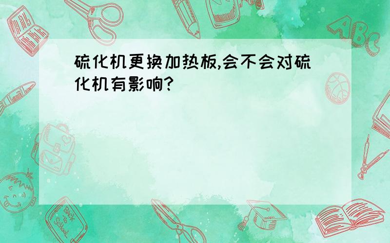 硫化机更换加热板,会不会对硫化机有影响?