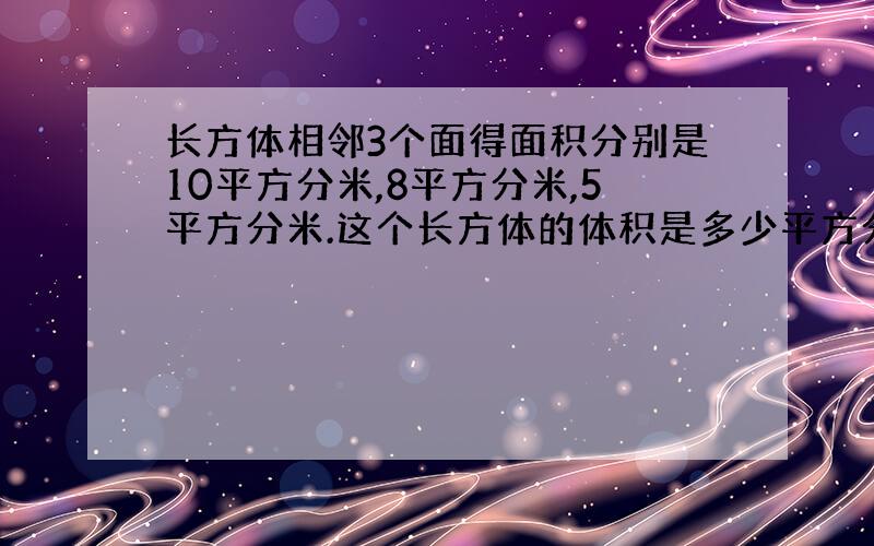 长方体相邻3个面得面积分别是10平方分米,8平方分米,5平方分米.这个长方体的体积是多少平方分米?