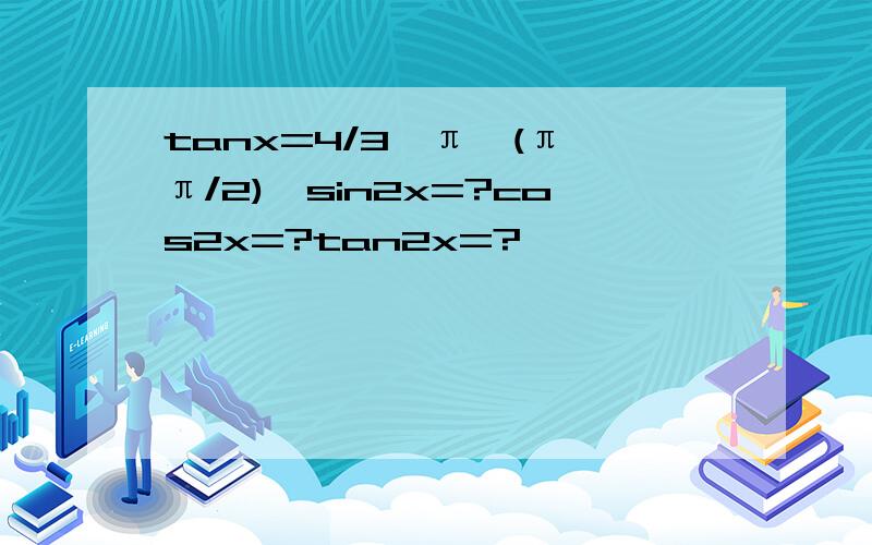 tanx=4/3,π∈(π,π/2),sin2x=?cos2x=?tan2x=?